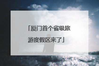 厦门首个省级旅游度假区来了