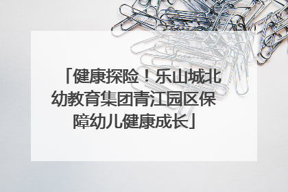 健康探险！乐山城北幼教育集团青江园区保障幼儿健康成长