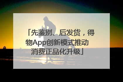 先鉴别、后发货，得物App创新模式推动消费正品化升级