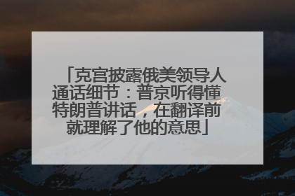 克宫披露俄美领导人通话细节：普京听得懂特朗普讲话，在翻译前就理解了他的意思