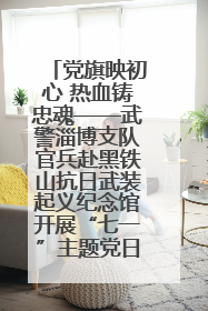 党旗映初心 热血铸忠魂——武警淄博支队官兵赴黑铁山抗日武装起义纪念馆开展“七一”主题党日活动