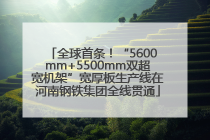 全球首条！“5600mm+5500mm双超宽机架”宽厚板生产线在河南钢铁集团全线贯通