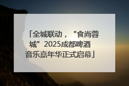 全城联动，“食尚蓉城”2025成都啤酒音乐嘉年华正式启幕