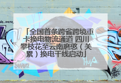 全国首条跨省跨境重卡换电物流通道 四川攀枝花至云南磨憨（关累）换电干线启动