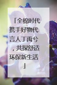 全棉时代携手好物代言人丁禹兮，共探舒适环保新生活