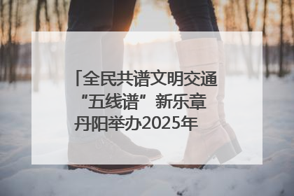 全民共谱文明交通“五线谱”新乐章 丹阳举办2025年“文明交通 同心同行”主题宣传活动