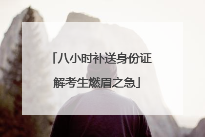 八小时补送身份证 解考生燃眉之急