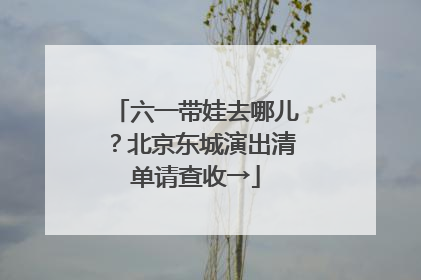 六一带娃去哪儿？北京东城演出清单请查收→