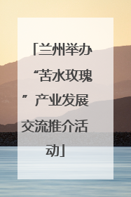 兰州举办“苦水玫瑰”产业发展交流推介活动