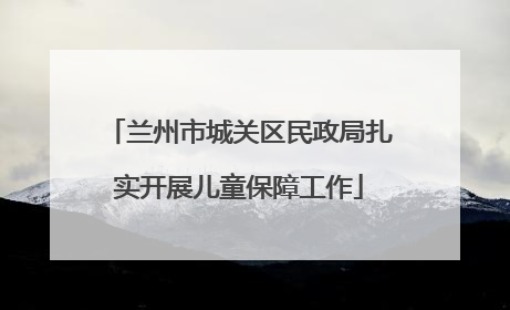 兰州市城关区民政局扎实开展儿童保障工作