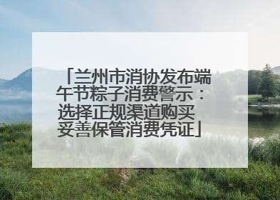 兰州市消协发布端午节粽子消费警示：选择正规渠道购买 妥善保管消费凭证