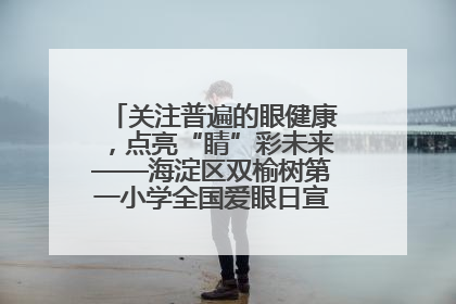 关注普遍的眼健康，点亮“睛”彩未来——海淀区双榆树第一小学全国爱眼日宣传教育活动