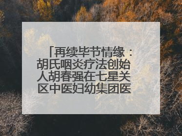 再续毕节情缘：胡氏咽炎疗法创始人胡春强在七星关区中医妇幼集团医院预约开诊