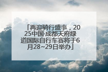 再迎骑行盛事，2025中国·成都天府绿道国际自行车赛将于6月28~29日举办