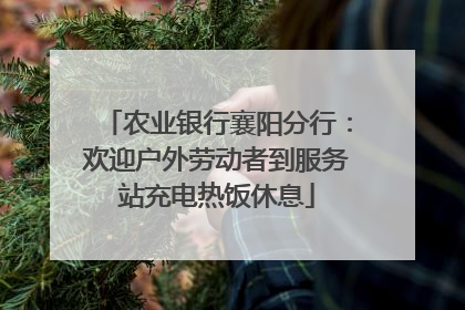农业银行襄阳分行：欢迎户外劳动者到服务站充电热饭休息