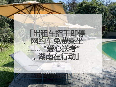 出租车招手即停、网约车免费乘坐……“爱心送考”，湖南在行动