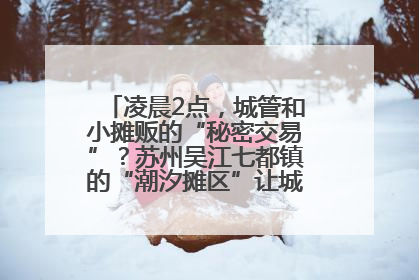 凌晨2点，城管和小摊贩的“秘密交易”？苏州吴江七都镇的“潮汐摊区”让城市管理有了人情味