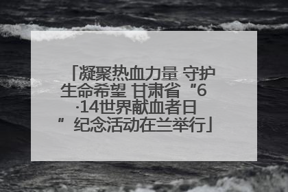 凝聚热血力量 守护生命希望 甘肃省“6 ·14世界献血者日”纪念活动在兰举行