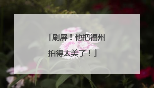 刷屏！他把福州拍得太美了！