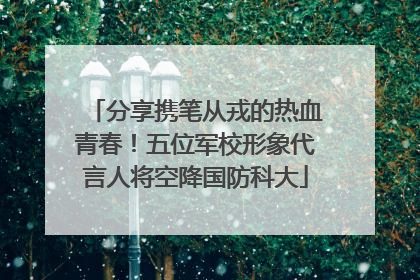 分享携笔从戎的热血青春！五位军校形象代言人将空降国防科大