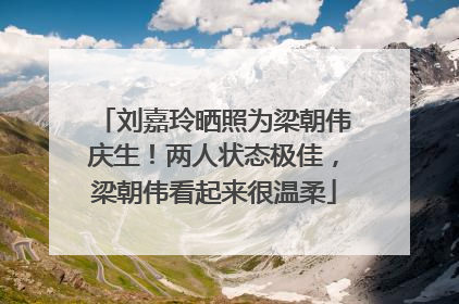 刘嘉玲晒照为梁朝伟庆生！两人状态极佳，梁朝伟看起来很温柔