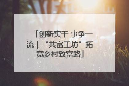 创新实干 事争一流｜“共富工坊”拓宽乡村致富路