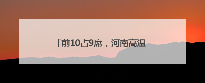 前10占9席，河南高温 “屠榜” 全国！6日起大反转，局地暴雨+雷暴大风