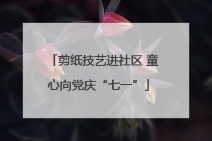剪纸技艺进社区 童心向党庆“七一”