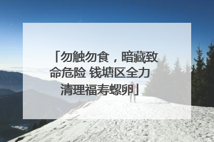 勿触勿食，暗藏致命危险 钱塘区全力清理福寿螺卵