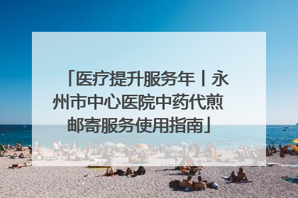 医疗提升服务年丨永州市中心医院中药代煎邮寄服务使用指南