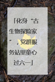 化身“古生物探险家”，党群服务站里童心过六一
