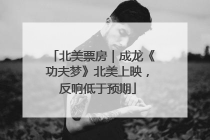 北美票房｜成龙《功夫梦》北美上映，反响低于预期
