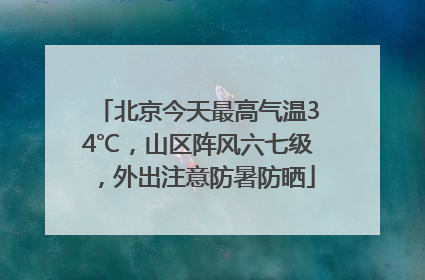 北京今天最高气温34℃，山区阵风六七级，外出注意防暑防晒