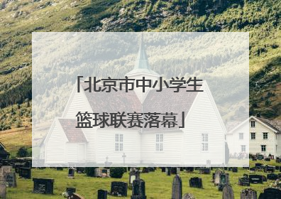 北京市中小学生篮球联赛落幕