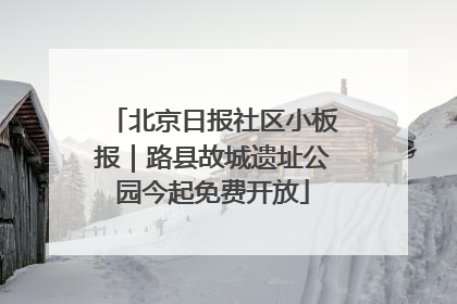 北京日报社区小板报｜路县故城遗址公园今起免费开放