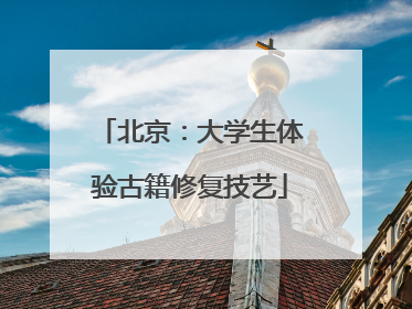 北京：大学生体验古籍修复技艺