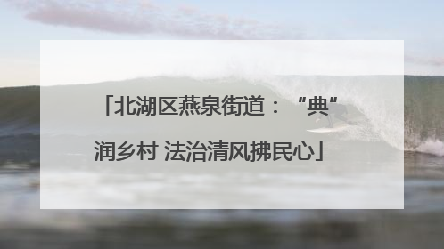 北湖区燕泉街道：“典”润乡村 法治清风拂民心