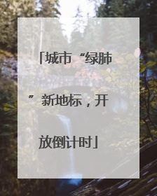 城市“绿肺”新地标，开放倒计时