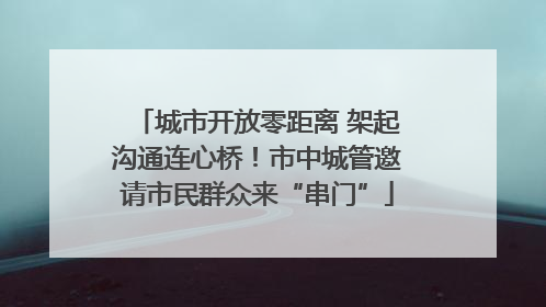 城市开放零距离 架起沟通连心桥！市中城管邀请市民群众来“串门”