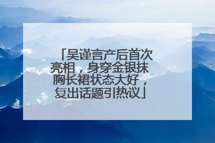 吴谨言产后首次亮相，身穿金银抹胸长裙状态大好，复出话题引热议