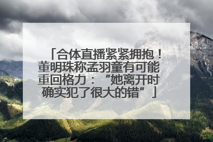 合体直播紧紧拥抱！董明珠称孟羽童有可能重回格力：“她离开时确实犯了很大的错”