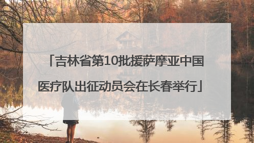 吉林省第10批援萨摩亚中国医疗队出征动员会在长春举行