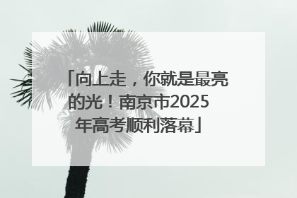 向上走，你就是最亮的光！南京市2025年高考顺利落幕