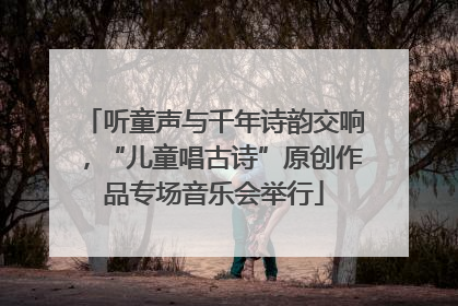 听童声与千年诗韵交响，“儿童唱古诗”原创作品专场音乐会举行