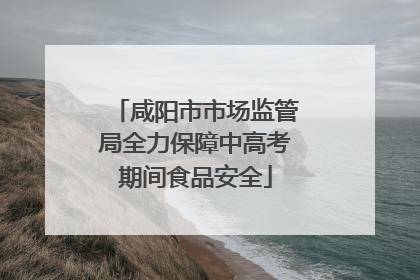 咸阳市市场监管局全力保障中高考期间食品安全