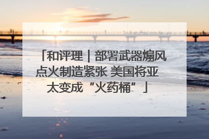 和评理｜部署武器煽风点火制造紧张 美国将亚太变成“火药桶”
