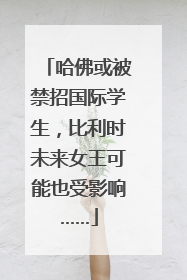哈佛或被禁招国际学生，比利时未来女王可能也受影响……