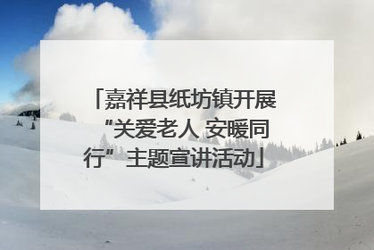 嘉祥县纸坊镇开展“关爱老人 安暖同行”主题宣讲活动