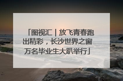 图视汇｜放飞青春跑出精彩，长沙世界之窗万名毕业生大趴举行