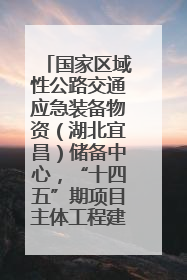 国家区域性公路交通应急装备物资（湖北宜昌）储备中心，“十四五”期项目主体工程建设基本完工